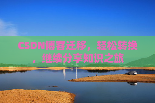 CSDN博客迁移，轻松转换，继续分享知识之旅